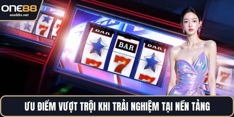 Ưu điểm vượt trội khi trải nghiệm tại nền tảng